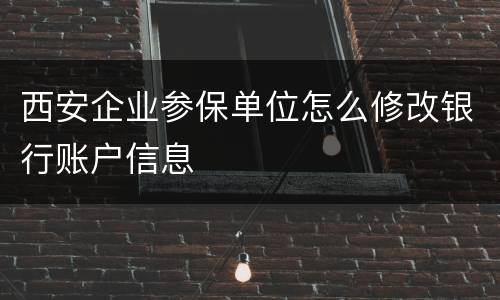 西安企业参保单位怎么修改银行账户信息