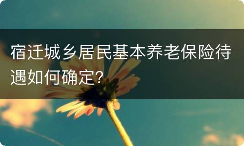 宿迁城乡居民基本养老保险待遇如何确定？