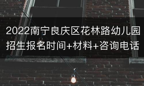 2022南宁良庆区花林路幼儿园招生报名时间+材料+咨询电话