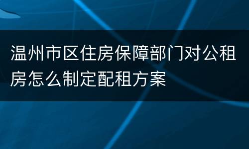 温州市区住房保障部门对公租房怎么制定配租方案