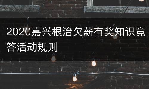 2020嘉兴根治欠薪有奖知识竞答活动规则