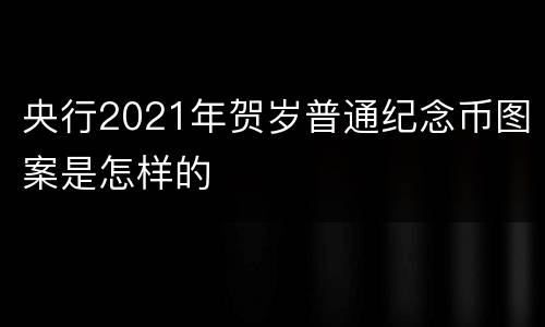 央行2021年贺岁普通纪念币图案是怎样的