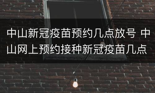 中山新冠疫苗预约几点放号 中山网上预约接种新冠疫苗几点放号