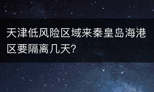天津低风险区域来秦皇岛海港区要隔离几天？