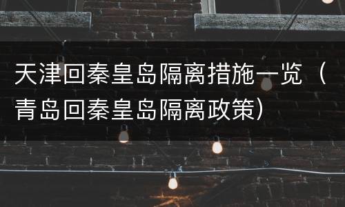 天津回秦皇岛隔离措施一览（青岛回秦皇岛隔离政策）