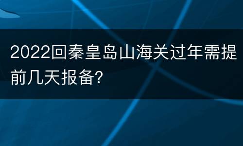 2022回秦皇岛山海关过年需提前几天报备？