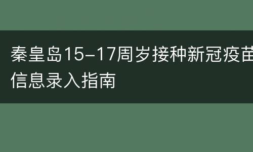 秦皇岛15-17周岁接种新冠疫苗信息录入指南