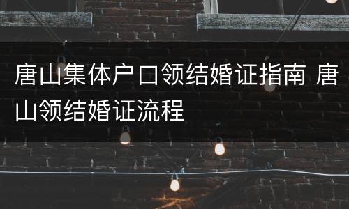唐山集体户口领结婚证指南 唐山领结婚证流程