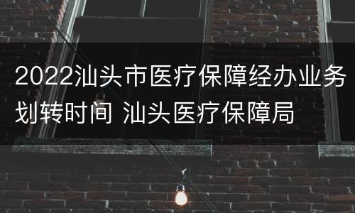 2022汕头市医疗保障经办业务划转时间 汕头医疗保障局