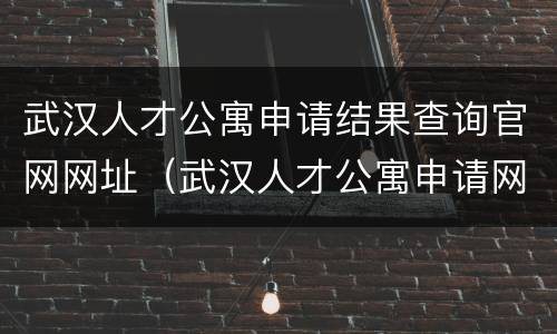 武汉人才公寓申请结果查询官网网址（武汉人才公寓申请网站）
