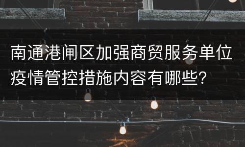 南通港闸区加强商贸服务单位疫情管控措施内容有哪些？
