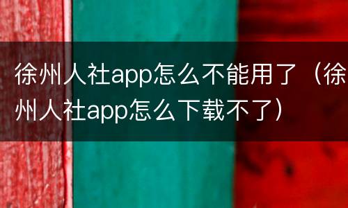 徐州人社app怎么不能用了（徐州人社app怎么下载不了）