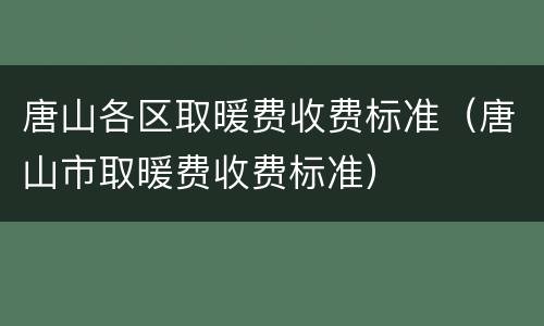 唐山各区取暖费收费标准（唐山市取暖费收费标准）