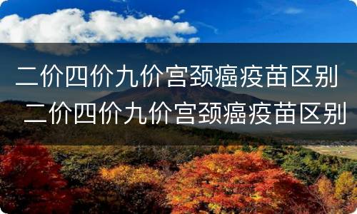 二价四价九价宫颈癌疫苗区别 二价四价九价宫颈癌疫苗区别价格
