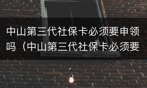 中山第三代社保卡必须要申领吗（中山第三代社保卡必须要申领吗）
