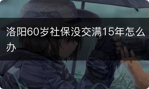 洛阳60岁社保没交满15年怎么办