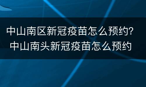 中山南区新冠疫苗怎么预约？ 中山南头新冠疫苗怎么预约