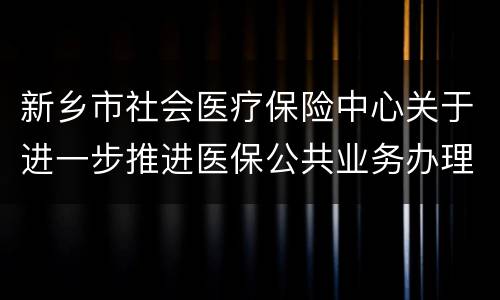 新乡市社会医疗保险中心关于进一步推进医保公共业务办理的通知