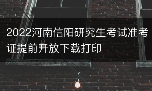 2022河南信阳研究生考试准考证提前开放下载打印
