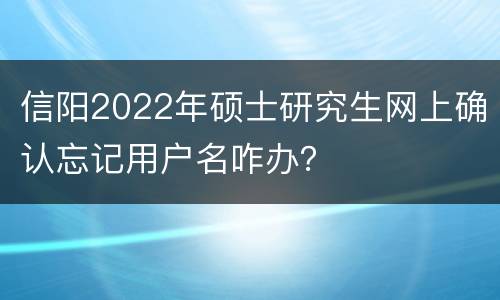 信阳2022年硕士研究生网上确认忘记用户名咋办？