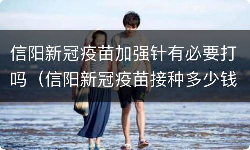 信阳新冠疫苗加强针有必要打吗（信阳新冠疫苗接种多少钱）