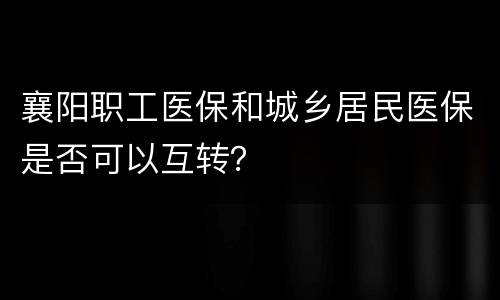 襄阳职工医保和城乡居民医保是否可以互转？