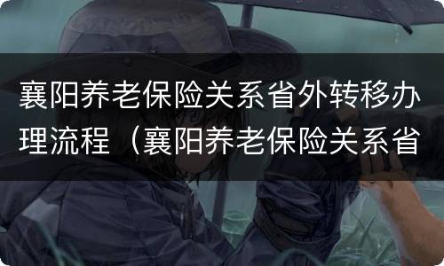 襄阳养老保险关系省外转移办理流程（襄阳养老保险关系省外转移办理流程是什么）