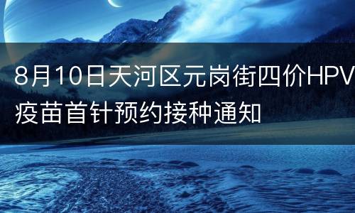 8月10日天河区元岗街四价HPV疫苗首针预约接种通知