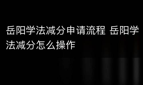 岳阳学法减分申请流程 岳阳学法减分怎么操作