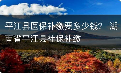 平江县医保补缴要多少钱？ 湖南省平江县社保补缴