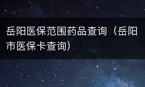 岳阳医保范围药品查询（岳阳市医保卡查询）