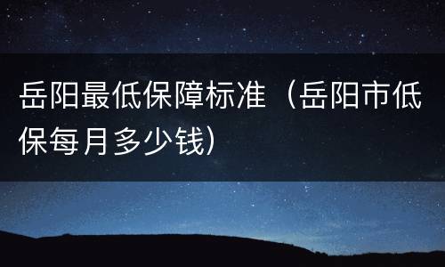 岳阳最低保障标准（岳阳市低保每月多少钱）