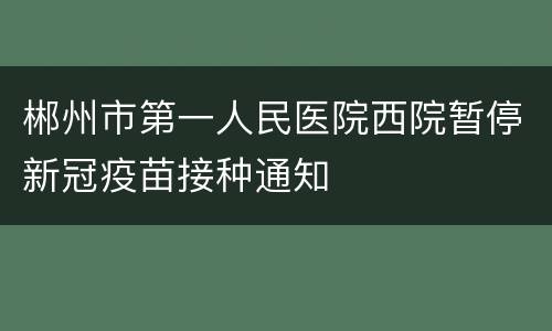 郴州市第一人民医院西院暂停新冠疫苗接种通知