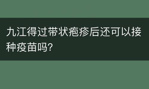 九江得过带状疱疹后还可以接种疫苗吗？