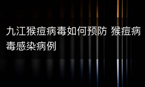 九江猴痘病毒如何预防 猴痘病毒感染病例