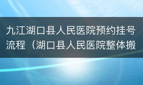 九江湖口县人民医院预约挂号流程（湖口县人民医院整体搬迁到哪里）