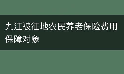 九江被征地农民养老保险费用保障对象