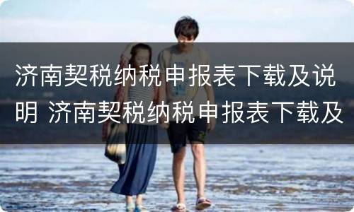 济南契税纳税申报表下载及说明 济南契税纳税申报表下载及说明书