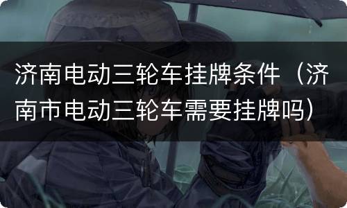 济南电动三轮车挂牌条件（济南市电动三轮车需要挂牌吗）