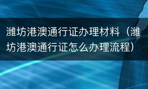 潍坊港澳通行证办理材料（潍坊港澳通行证怎么办理流程）