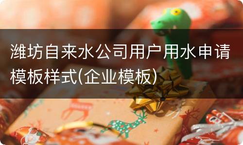潍坊自来水公司用户用水申请模板样式(企业模板)