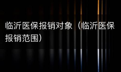 临沂医保报销对象（临沂医保报销范围）