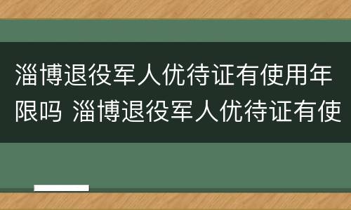 淄博退役军人优待证有使用年限吗 淄博退役军人优待证有使用年限吗现在