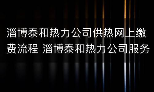 淄博泰和热力公司供热网上缴费流程 淄博泰和热力公司服务电话