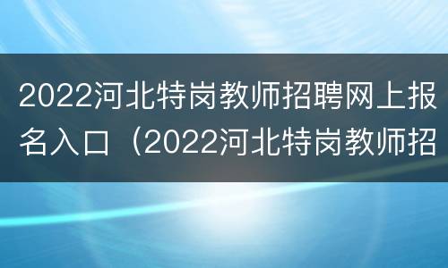 2022河北特岗教师招聘网上报名入口（2022河北特岗教师招聘网上报名入口公告）