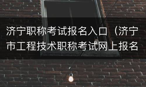 济宁职称考试报名入口（济宁市工程技术职称考试网上报名）