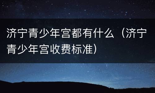 济宁青少年宫都有什么（济宁青少年宫收费标准）