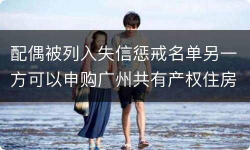 配偶被列入失信惩戒名单另一方可以申购广州共有产权住房吗