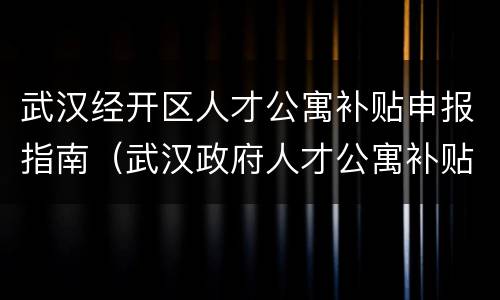 武汉经开区人才公寓补贴申报指南（武汉政府人才公寓补贴）