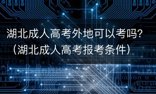 湖北成人高考外地可以考吗？（湖北成人高考报考条件）